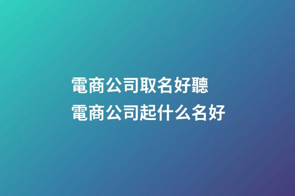 電商公司取名好聽 電商公司起什么名好-第1張-公司起名-玄機派